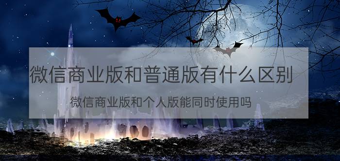 微信商业版和普通版有什么区别 微信商业版和个人版能同时使用吗？